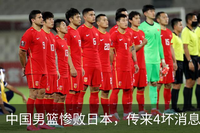 中国男篮惨败日本，传来4坏消息1好消息，防守崩盘 郭士强或下课