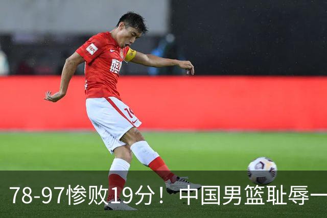 78-97惨败19分！中国男篮耻辱一战，2次惨败日本队，郭士强遭炮轰，余嘉豪太拉胯
